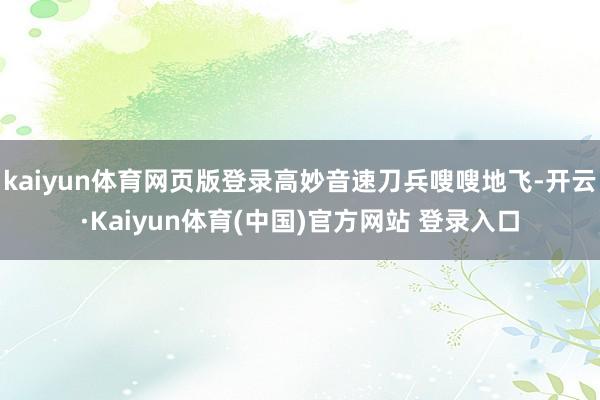 kaiyun体育网页版登录高妙音速刀兵嗖嗖地飞-开云·Kaiyun体育(中国)官方网站 登录入口
