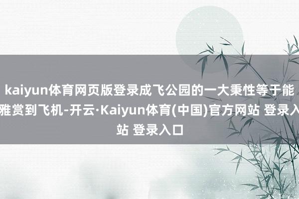 kaiyun体育网页版登录成飞公园的一大秉性等于能不雅赏到飞机-开云·Kaiyun体育(中国)官方网站 登录入口