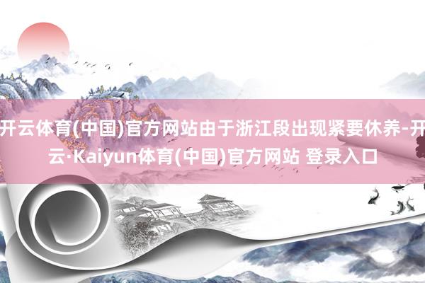 开云体育(中国)官方网站由于浙江段出现紧要休养-开云·Kaiyun体育(中国)官方网站 登录入口