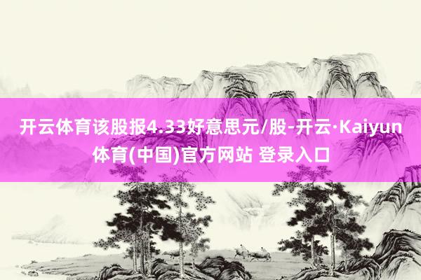 开云体育该股报4.33好意思元/股-开云·Kaiyun体育(中国)官方网站 登录入口