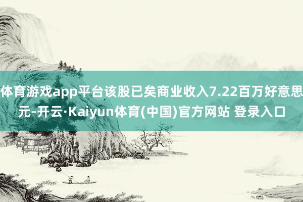 体育游戏app平台该股已矣商业收入7.22百万好意思元-开云·Kaiyun体育(中国)官方网站 登录入口