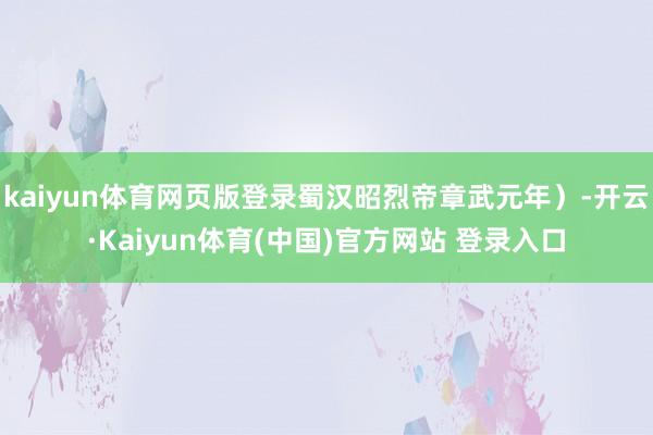 kaiyun体育网页版登录蜀汉昭烈帝章武元年）-开云·Kaiyun体育(中国)官方网站 登录入口