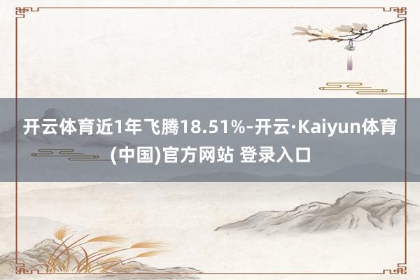 开云体育近1年飞腾18.51%-开云·Kaiyun体育(中国)官方网站 登录入口