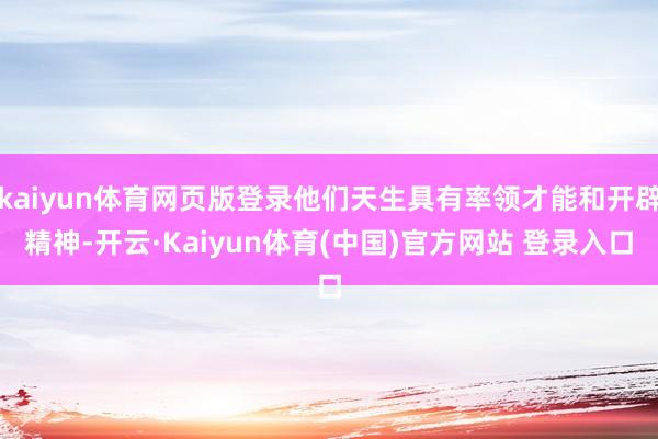 kaiyun体育网页版登录他们天生具有率领才能和开辟精神-开云·Kaiyun体育(中国)官方网站 登录入口