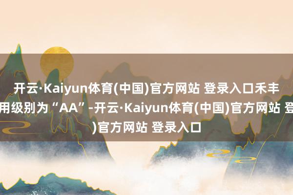 开云·Kaiyun体育(中国)官方网站 登录入口禾丰转债信用级别为“AA”-开云·Kaiyun体育(中国)官方网站 登录入口