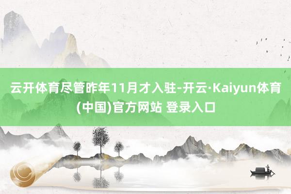 云开体育尽管昨年11月才入驻-开云·Kaiyun体育(中国)官方网站 登录入口