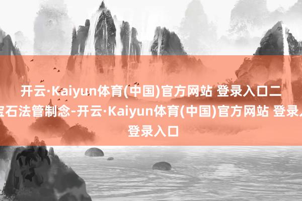 开云·Kaiyun体育(中国)官方网站 登录入口 二是宝石法管制念-开云·Kaiyun体育(中国)官方网站 登录入口