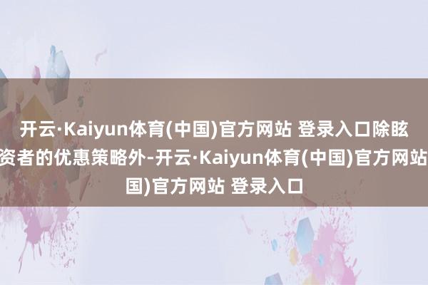 开云·Kaiyun体育(中国)官方网站 登录入口除眩惑长线投资者的优惠策略外-开云·Kaiyun体育(中国)官方网站 登录入口