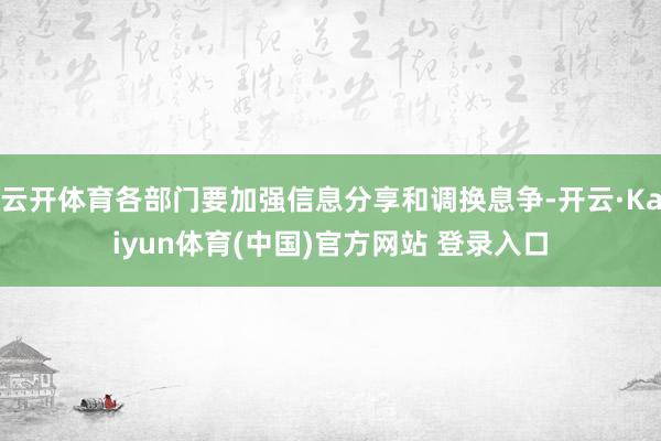 云开体育各部门要加强信息分享和调换息争-开云·Kaiyun体育(中国)官方网站 登录入口