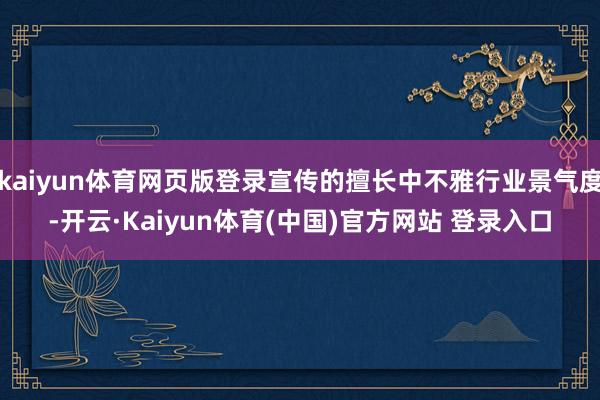 kaiyun体育网页版登录宣传的擅长中不雅行业景气度-开云·Kaiyun体育(中国)官方网站 登录入口
