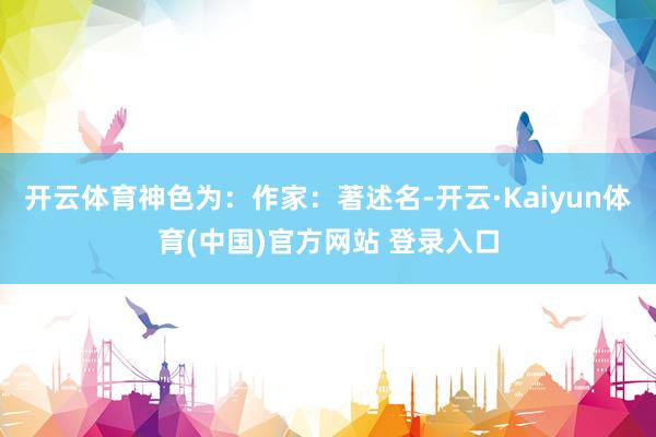 开云体育神色为：作家：著述名-开云·Kaiyun体育(中国)官方网站 登录入口