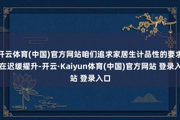 开云体育(中国)官方网站咱们追求家居生计品性的要求也在迟缓擢升-开云·Kaiyun体育(中国)官方网站 登录入口
