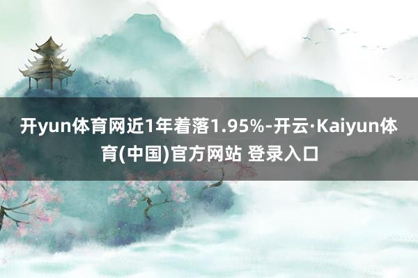 开yun体育网近1年着落1.95%-开云·Kaiyun体育(中国)官方网站 登录入口