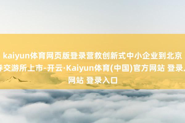 kaiyun体育网页版登录营救创新式中小企业到北京证券交游所上市-开云·Kaiyun体育(中国)官方网站 登录入口