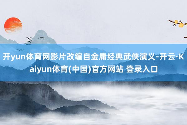 开yun体育网影片改编自金庸经典武侠演义-开云·Kaiyun体育(中国)官方网站 登录入口