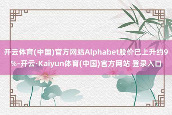 开云体育(中国)官方网站Alphabet股价已上升约9%-开云·Kaiyun体育(中国)官方网站 登录入口