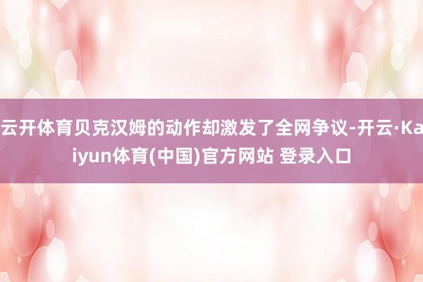云开体育贝克汉姆的动作却激发了全网争议-开云·Kaiyun体育(中国)官方网站 登录入口