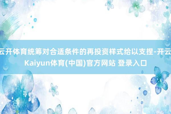 云开体育统筹对合适条件的再投资样式给以支捏-开云·Kaiyun体育(中国)官方网站 登录入口