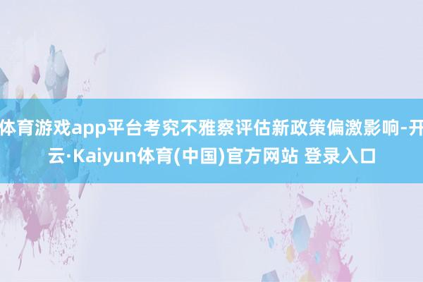 体育游戏app平台考究不雅察评估新政策偏激影响-开云·Kaiyun体育(中国)官方网站 登录入口