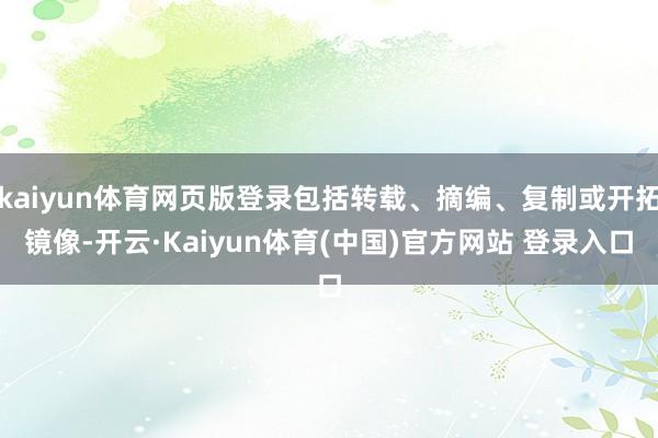 kaiyun体育网页版登录包括转载、摘编、复制或开拓镜像-开云·Kaiyun体育(中国)官方网站 登录入口