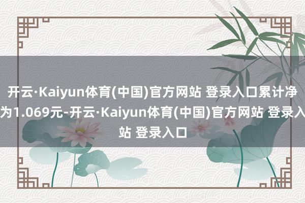 开云·Kaiyun体育(中国)官方网站 登录入口累计净值为1.069元-开云·Kaiyun体育(中国)官方网站 登录入口