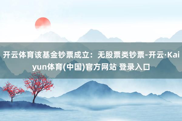 开云体育该基金钞票成立：无股票类钞票-开云·Kaiyun体育(中国)官方网站 登录入口