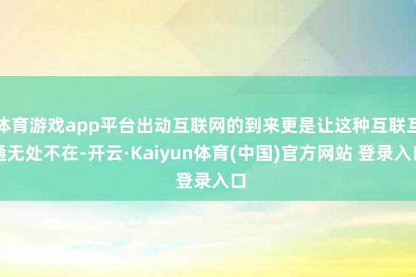 体育游戏app平台出动互联网的到来更是让这种互联互通无处不在-开云·Kaiyun体育(中国)官方网站 登录入口