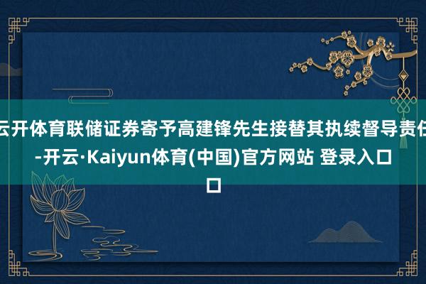 云开体育联储证券寄予高建锋先生接替其执续督导责任-开云·Kaiyun体育(中国)官方网站 登录入口