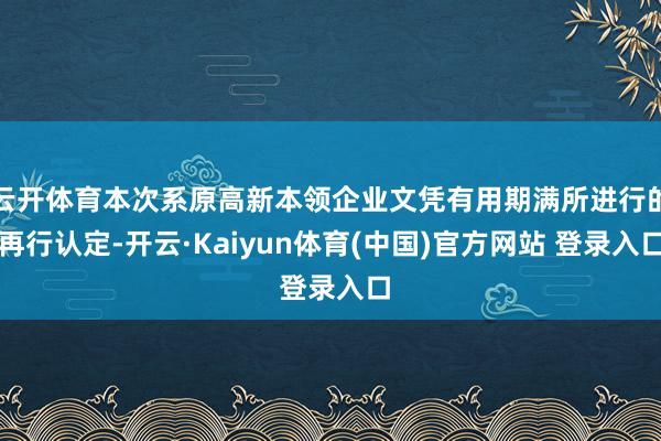 云开体育本次系原高新本领企业文凭有用期满所进行的再行认定-开云·Kaiyun体育(中国)官方网站 登录入口