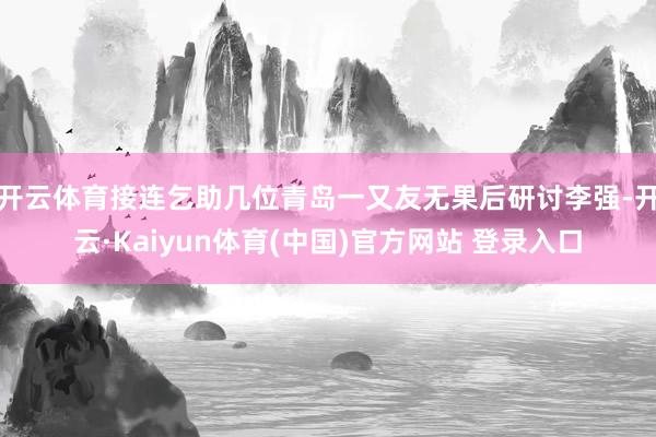 开云体育接连乞助几位青岛一又友无果后研讨李强-开云·Kaiyun体育(中国)官方网站 登录入口