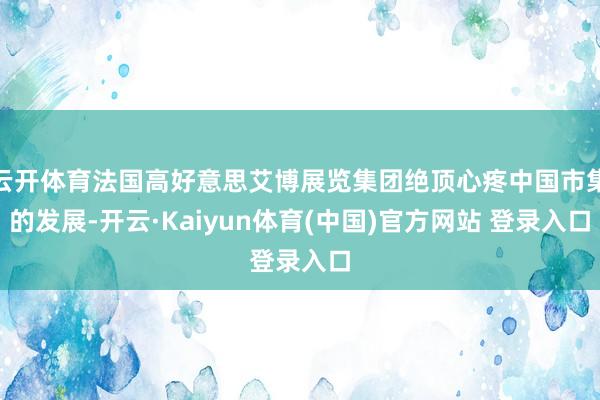 云开体育法国高好意思艾博展览集团绝顶心疼中国市集的发展-开云·Kaiyun体育(中国)官方网站 登录入口