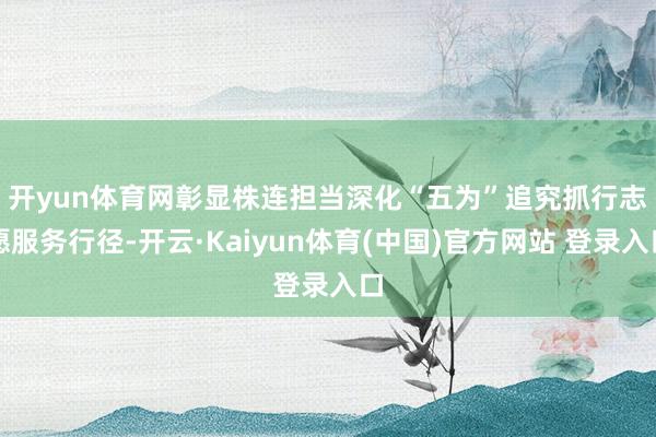 开yun体育网彰显株连担当　　深化“五为”追究抓行志愿服务行径-开云·Kaiyun体育(中国)官方网站 登录入口