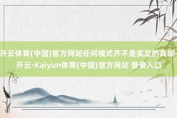 开云体育(中国)官方网站任何模式齐不是实足的真谛-开云·Kaiyun体育(中国)官方网站 登录入口
