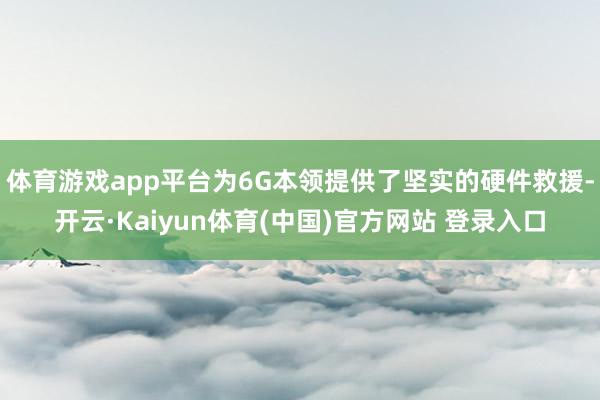体育游戏app平台为6G本领提供了坚实的硬件救援-开云·Kaiyun体育(中国)官方网站 登录入口