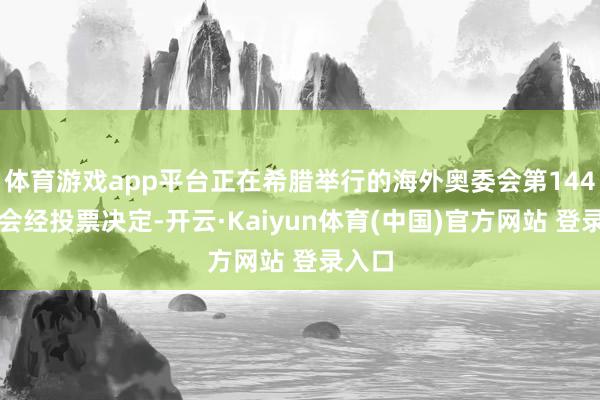 体育游戏app平台正在希腊举行的海外奥委会第144次全会经投票决定-开云·Kaiyun体育(中国)官方网站 登录入口