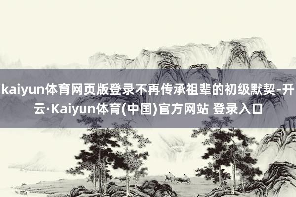 kaiyun体育网页版登录不再传承祖辈的初级默契-开云·Kaiyun体育(中国)官方网站 登录入口