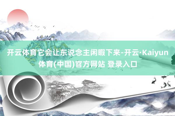 开云体育它会让东说念主闲暇下来-开云·Kaiyun体育(中国)官方网站 登录入口