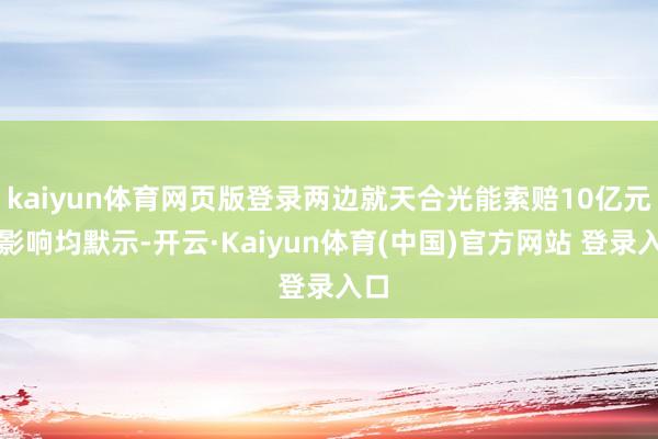 kaiyun体育网页版登录两边就天合光能索赔10亿元的影响均默示-开云·Kaiyun体育(中国)官方网站 登录入口