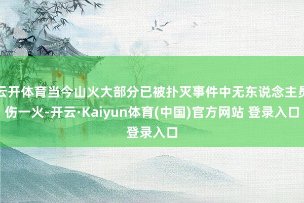 云开体育当今山火大部分已被扑灭事件中无东说念主员伤一火-开云·Kaiyun体育(中国)官方网站 登录入口