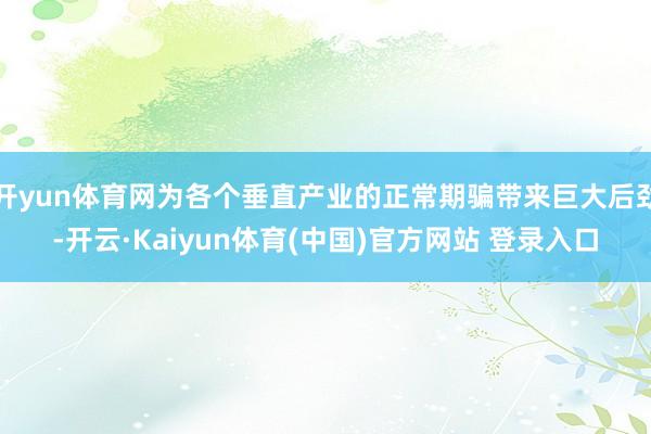 开yun体育网为各个垂直产业的正常期骗带来巨大后劲-开云·Kaiyun体育(中国)官方网站 登录入口