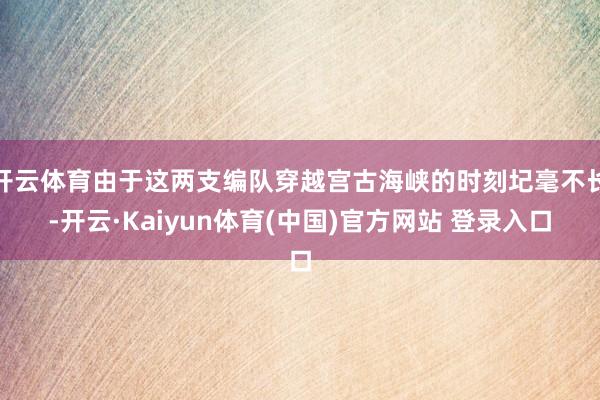 开云体育由于这两支编队穿越宫古海峡的时刻圮毫不长-开云·Kaiyun体育(中国)官方网站 登录入口
