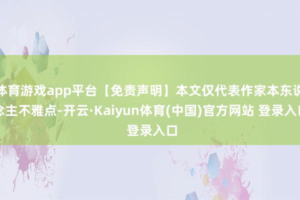 体育游戏app平台【免责声明】本文仅代表作家本东说念主不雅点-开云·Kaiyun体育(中国)官方网站 登录入口
