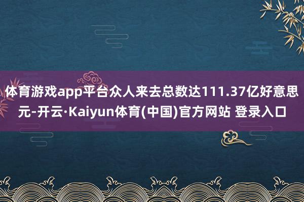 体育游戏app平台众人来去总数达111.37亿好意思元-开云·Kaiyun体育(中国)官方网站 登录入口