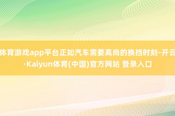体育游戏app平台正如汽车需要高尚的换挡时刻-开云·Kaiyun体育(中国)官方网站 登录入口