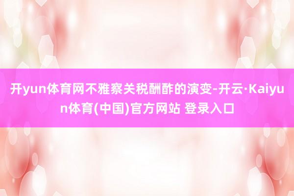 开yun体育网不雅察关税酬酢的演变-开云·Kaiyun体育(中国)官方网站 登录入口