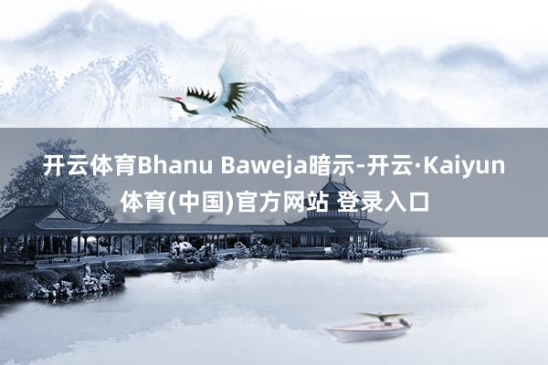 开云体育Bhanu Baweja暗示-开云·Kaiyun体育(中国)官方网站 登录入口