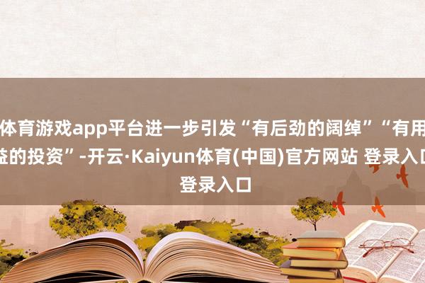 体育游戏app平台进一步引发“有后劲的阔绰”“有用益的投资”-开云·Kaiyun体育(中国)官方网站 登录入口