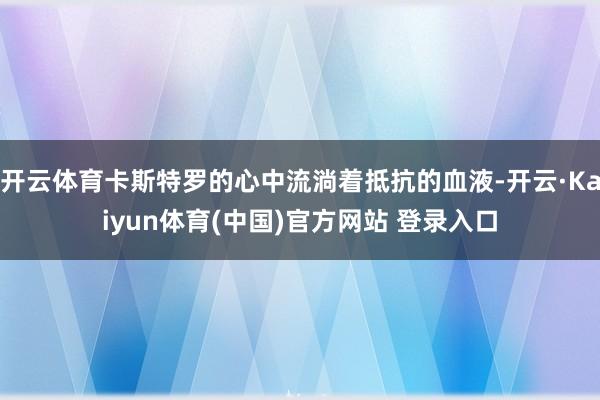 开云体育卡斯特罗的心中流淌着抵抗的血液-开云·Kaiyun体育(中国)官方网站 登录入口