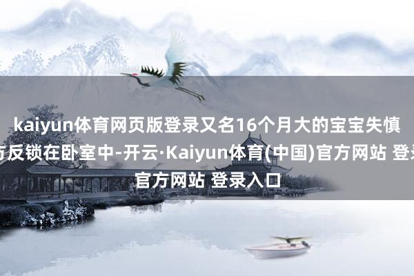 kaiyun体育网页版登录又名16个月大的宝宝失慎将我方反锁在卧室中-开云·Kaiyun体育(中国)官方网站 登录入口
