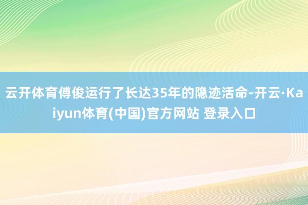 云开体育傅俊运行了长达35年的隐迹活命-开云·Kaiyun体育(中国)官方网站 登录入口